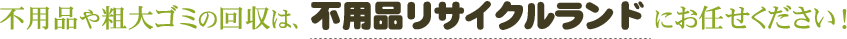 不用品や粗大ゴミの回収は、不用品リサイクルランドにお任せください