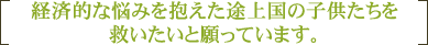 経済的な悩みを抱えた途上国の子供たちを救いたいと願っています