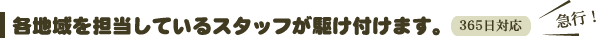 各地域を担当しているスタッフが駆け付けます